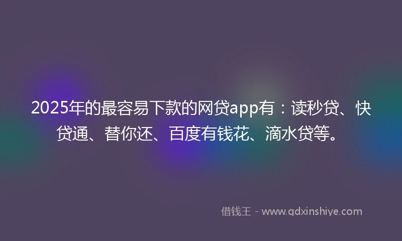 2025年的最容易下款的网贷app有：读秒贷、快贷通、替你还、百度有钱花、滴水贷等。