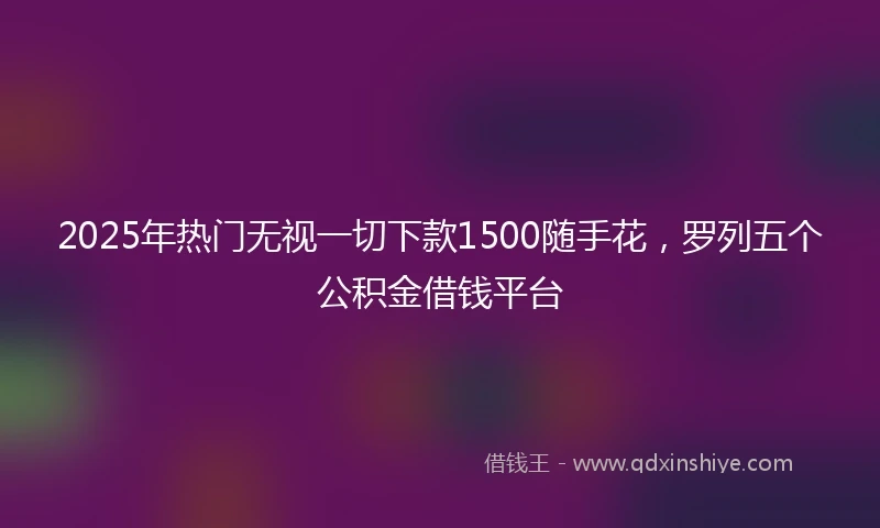 2025年热门无视一切下款1500随手花，罗列五个公积金借钱平台