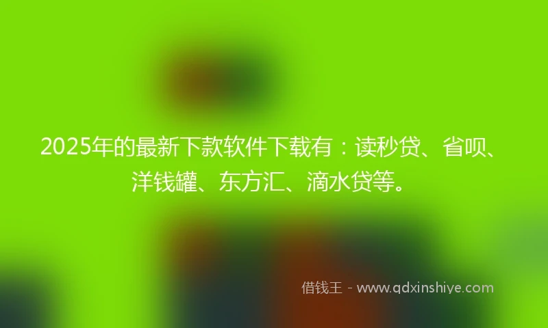 2025年的最新下款软件下载有：读秒贷、省呗、洋钱罐、东方汇、滴水贷等。