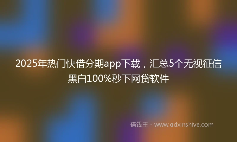 2025年热门快借分期app下载，汇总5个无视征信黑白100%秒下网贷软件
