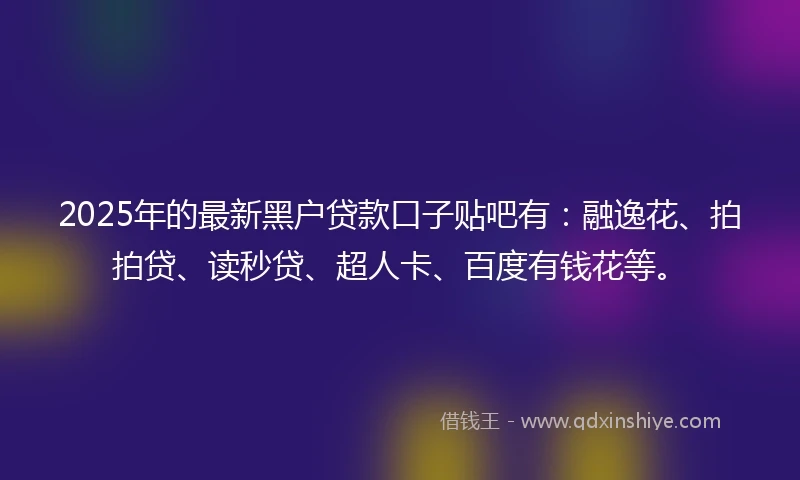 2025年的最新黑户贷款口子贴吧有：融逸花、拍拍贷、读秒贷、超人卡、百度有钱花等。