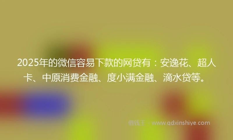 2025年的微信容易下款的网贷有：安逸花、超人卡、中原消费金融、度小满金融、滴水贷等。