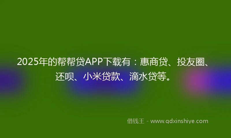 2025年的帮帮贷APP下载有：惠商贷、投友圈、还呗、小米贷款、滴水贷等。