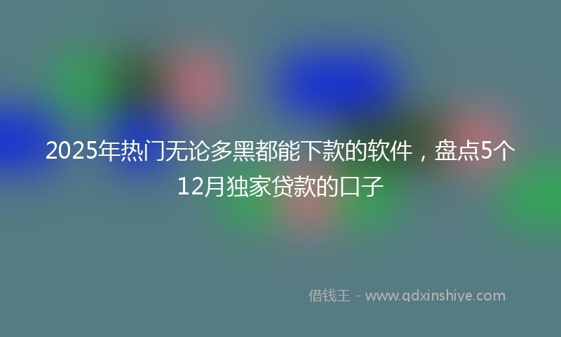 2025年热门无论多黑都能下款的软件，盘点5个12月独家贷款的口子