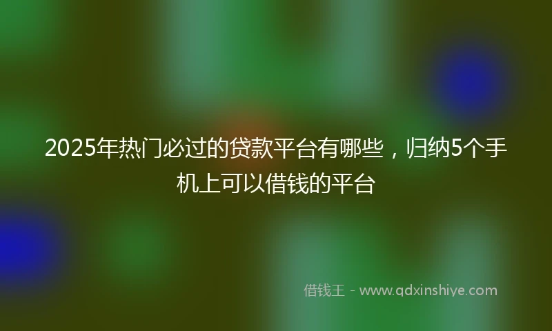 2025年热门必过的贷款平台有哪些，归纳5个手机上可以借钱的平台