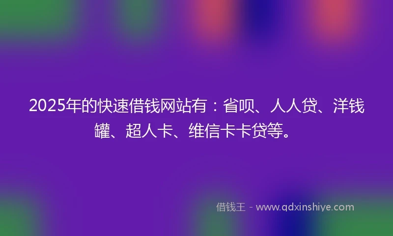 2025年的快速借钱网站有：省呗、人人贷、洋钱罐、超人卡、维信卡卡贷等。