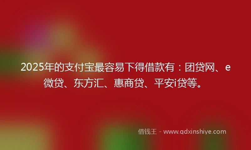 2025年的支付宝最容易下得借款有：团贷网、e微贷、东方汇、惠商贷、平安i贷等。