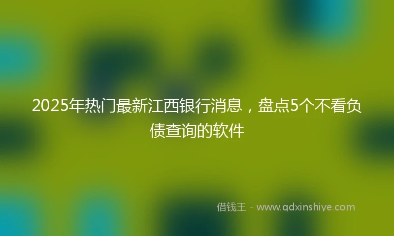2025年热门最新江西银行消息，盘点5个不看负债查询的软件