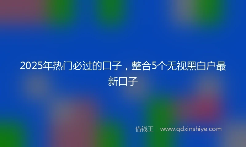 2025年热门必过的口子，整合5个无视黑白户最新口子