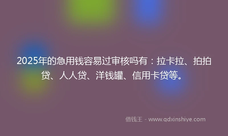 2025年的急用钱容易过审核吗有：拉卡拉、拍拍贷、人人贷、洋钱罐、信用卡贷等。
