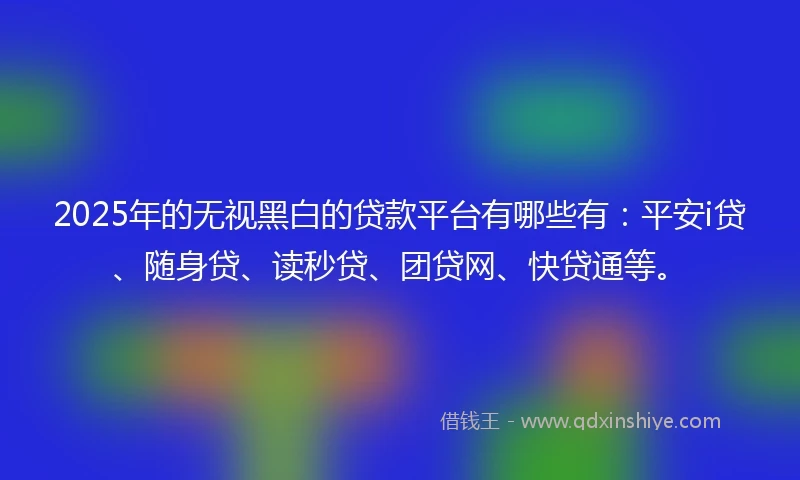 2025年的无视黑白的贷款平台有哪些有：平安i贷、随身贷、读秒贷、团贷网、快贷通等。