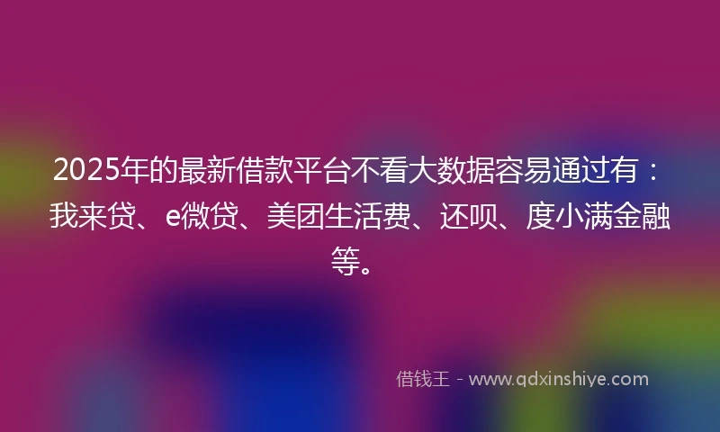 2025年的最新借款平台不看大数据容易通过有：我来贷、e微贷、美团生活费、还呗、度小满金融等。