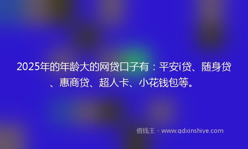 2025年的年龄大的网贷口子有：平安i贷、随身贷、惠商贷、超人卡、小花钱包等。