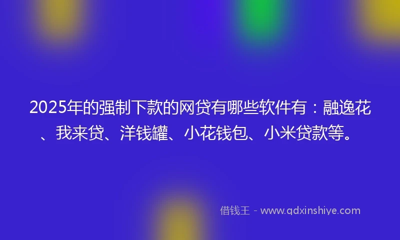 2025年的强制下款的网贷有哪些软件有：融逸花、我来贷、洋钱罐、小花钱包、小米贷款等。
