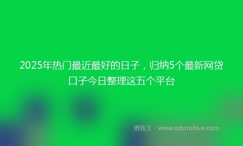 2025年热门最近最好的日子，归纳5个最新网贷口子今日整理这五个平台