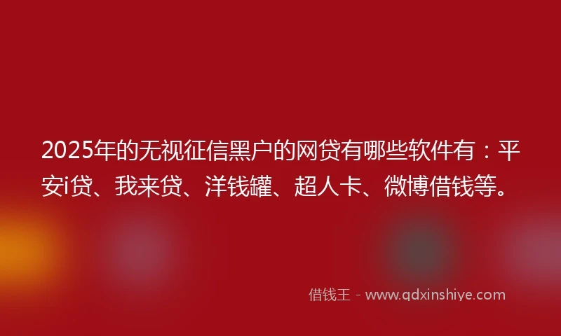 2025年的无视征信黑户的网贷有哪些软件有：平安i贷、我来贷、洋钱罐、超人卡、微博借钱等。