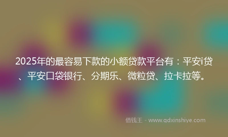 2025年的最容易下款的小额贷款平台有：平安i贷、平安口袋银行、分期乐、微粒贷、拉卡拉等。