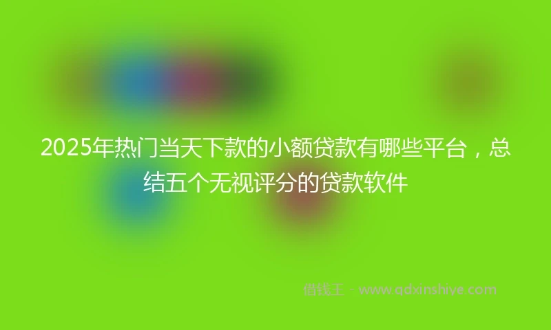 2025年热门当天下款的小额贷款有哪些平台，总结五个无视评分的贷款软件