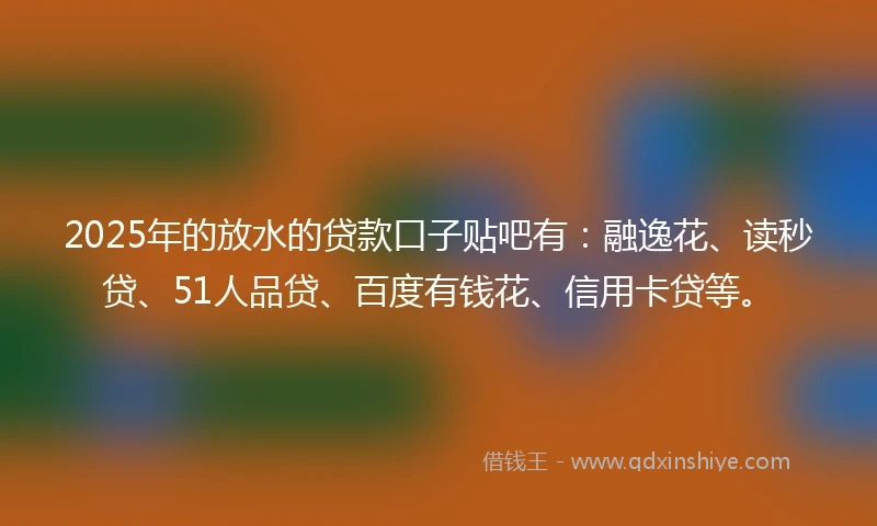2025年的放水的贷款口子贴吧有：融逸花、读秒贷、51人品贷、百度有钱花、信用卡贷等。