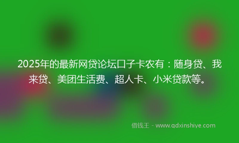 2025年的最新网贷论坛口子卡农有：随身贷、我来贷、美团生活费、超人卡、小米贷款等。