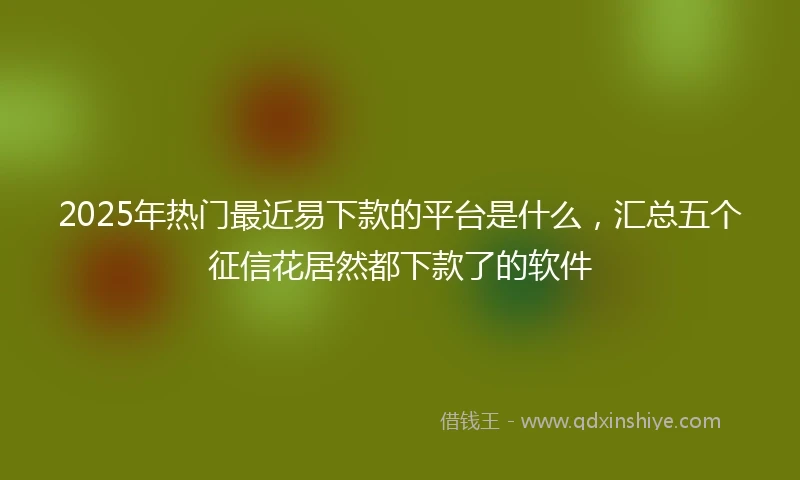 2025年热门最近易下款的平台是什么，汇总五个征信花居然都下款了的软件