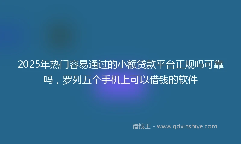 2025年热门容易通过的小额贷款平台正规吗可靠吗，罗列五个手机上可以借钱的软件