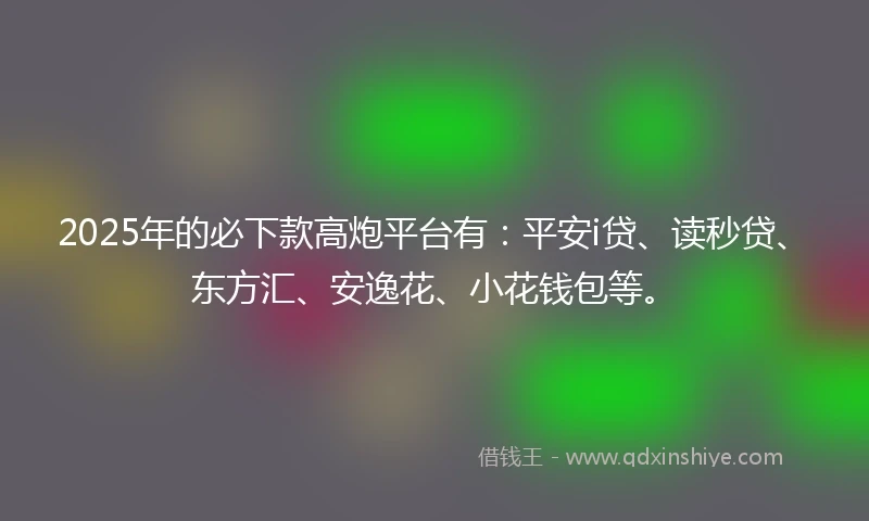 2025年的必下款高炮平台有：平安i贷、读秒贷、东方汇、安逸花、小花钱包等。