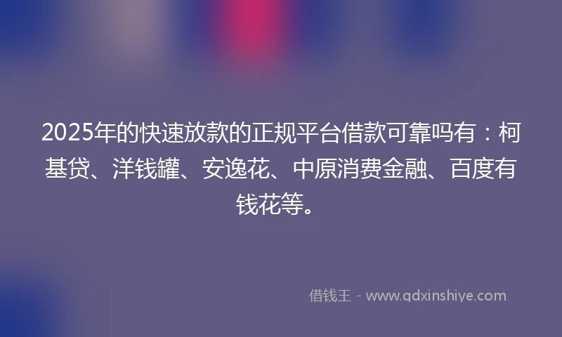 2025年的快速放款的正规平台借款可靠吗有：柯基贷、洋钱罐、安逸花、中原消费金融、百度有钱花等。