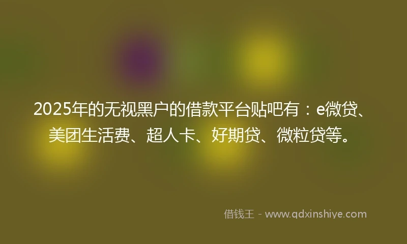 2025年的无视黑户的借款平台贴吧有：e微贷、美团生活费、超人卡、好期贷、微粒贷等。