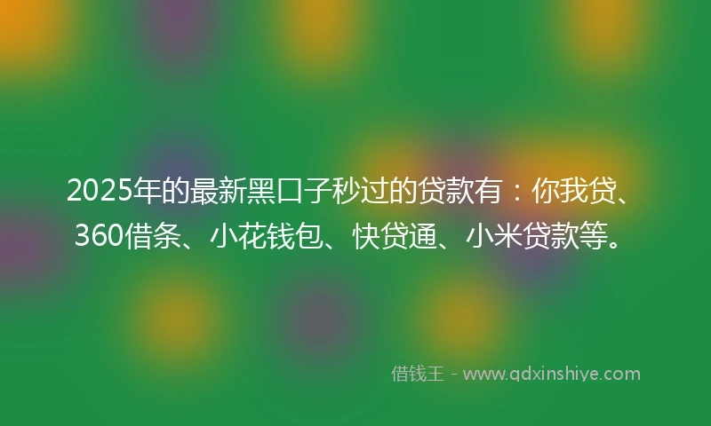 2025年的最新黑口子秒过的贷款有：你我贷、360借条、小花钱包、快贷通、小米贷款等。