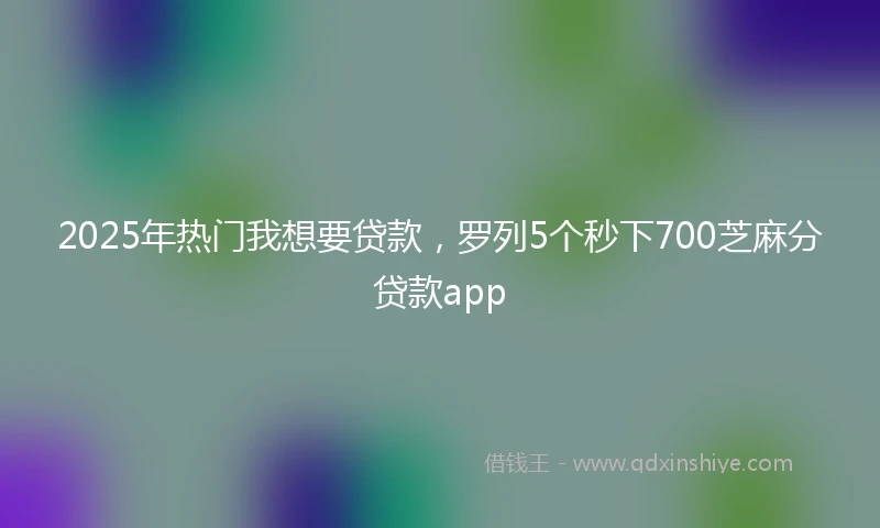 2025年热门我想要贷款，罗列5个秒下700芝麻分贷款app