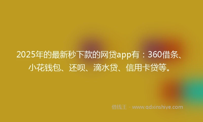 2025年的最新秒下款的网贷app有：360借条、小花钱包、还呗、滴水贷、信用卡贷等。