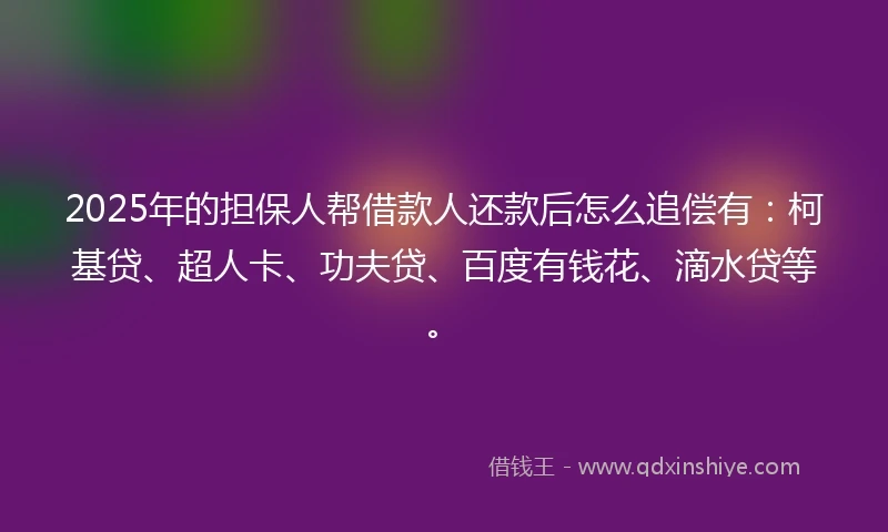 2025年的担保人帮借款人还款后怎么追偿有：柯基贷、超人卡、功夫贷、百度有钱花、滴水贷等。