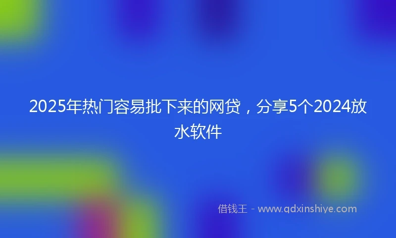 2025年热门容易批下来的网贷,分享5个2024放水软件