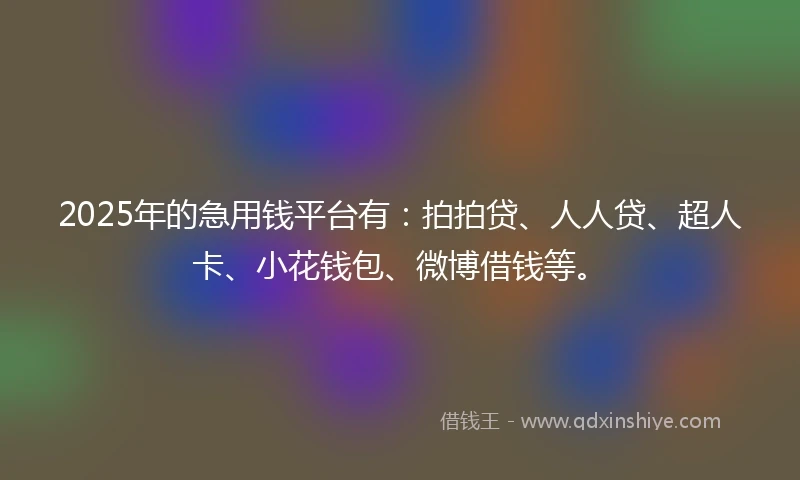 2025年的急用钱平台有：拍拍贷、人人贷、超人卡、小花钱包、微博借钱等。