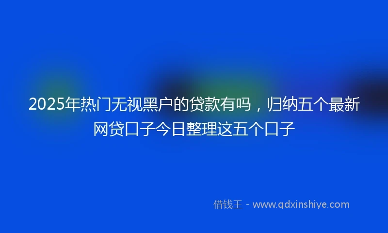 2025年热门无视黑户的贷款有吗，归纳五个最新网贷口子今日整理这五个口子