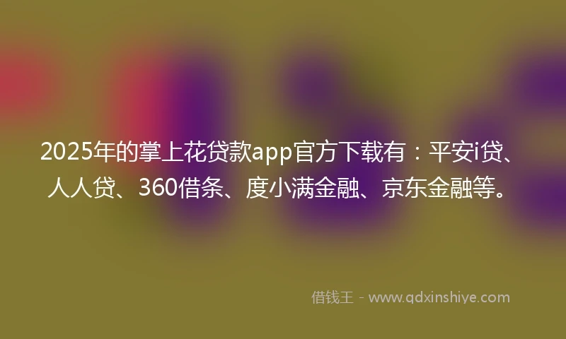 2025年的掌上花贷款app官方下载有：平安i贷、人人贷、360借条、度小满金融、京东金融等。