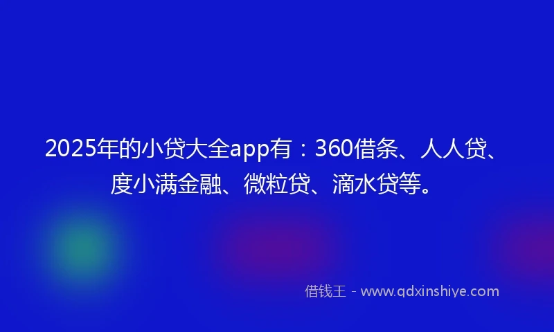 2025年的小贷大全app有：360借条、人人贷、度小满金融、微粒贷、滴水贷等。