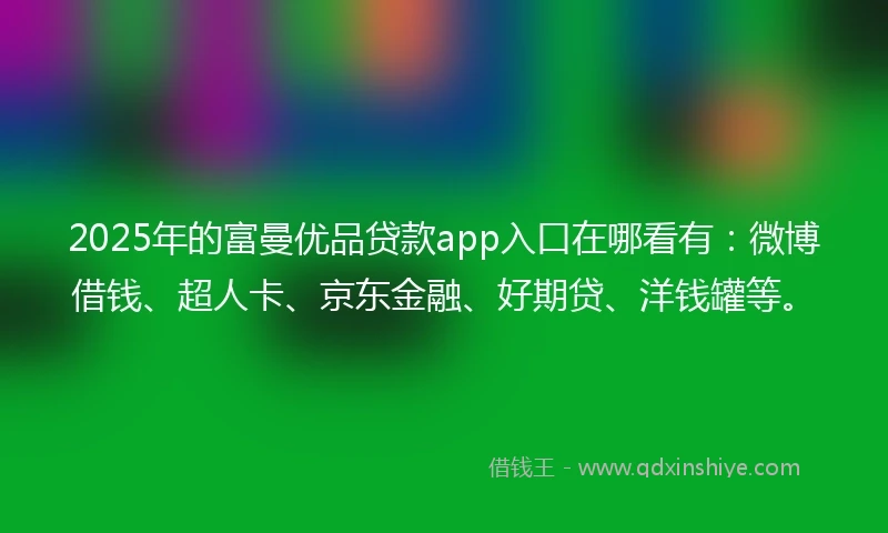 2025年的富曼优品贷款app入口在哪看有：微博借钱、超人卡、京东金融、好期贷、洋钱罐等。