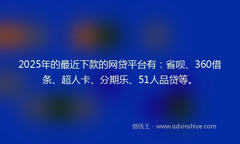 2025年的最近下款的网贷平台有：省呗、360借条、超人卡、分期乐、51人品贷等。