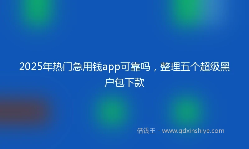 2025年热门急用钱app可靠吗，整理五个超级黑户包下款