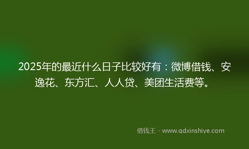 2025年的最近什么日子比较好有:微博借钱、安逸花、东方汇、人人贷、美团生活费等。