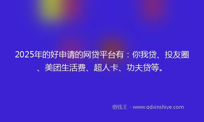 2025年的好申请的网贷平台有：你我贷、投友圈、美团生活费、超人卡、功夫贷等。