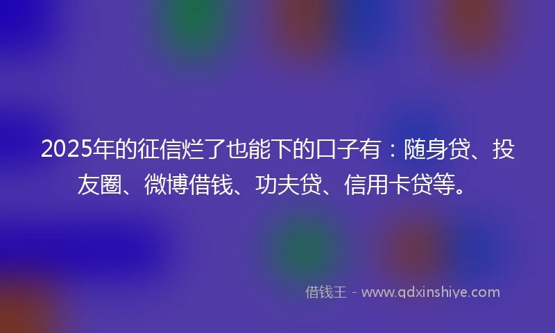 2025年的征信烂了也能下的口子有：随身贷、投友圈、微博借钱、功夫贷、信用卡贷等。