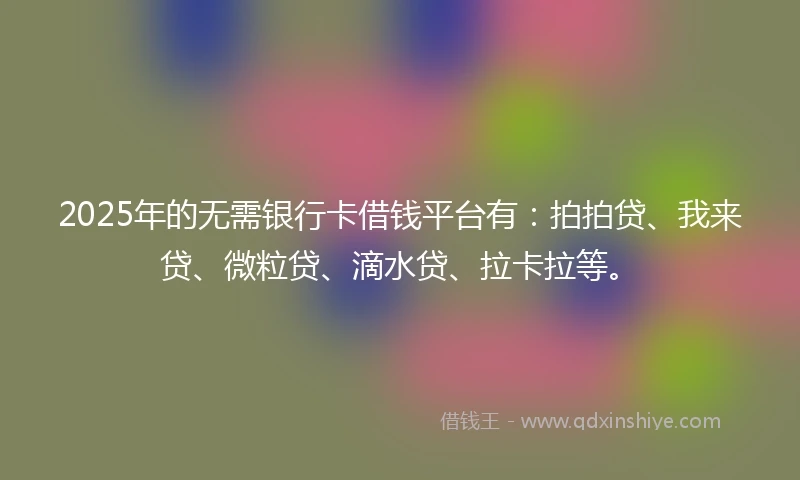 2025年的无需银行卡借钱平台有：拍拍贷、我来贷、微粒贷、滴水贷、拉卡拉等。