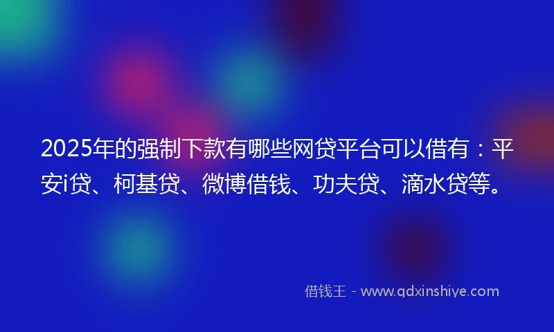2025年的强制下款有哪些网贷平台可以借有：平安i贷、柯基贷、微博借钱、功夫贷、滴水贷等。