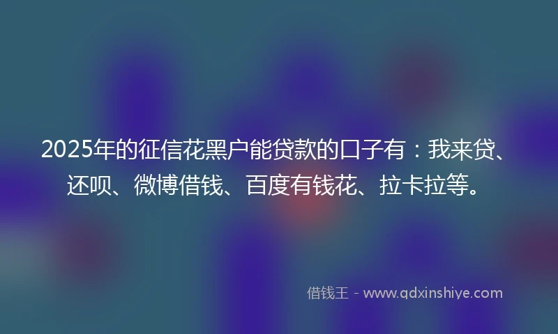 2025年的征信花黑户能贷款的口子有：我来贷、还呗、微博借钱、百度有钱花、拉卡拉等。