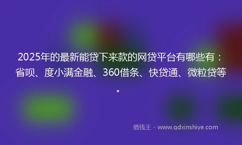 2025年的最新能贷下来款的网贷平台有哪些有：省呗、度小满金融、360借条、快贷通、微粒贷等。