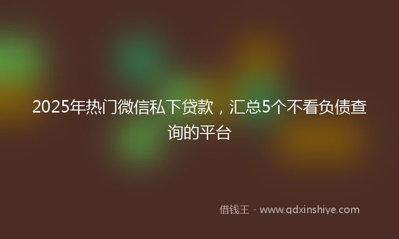 2025年热门微信私下贷款，汇总5个不看负债查询的平台