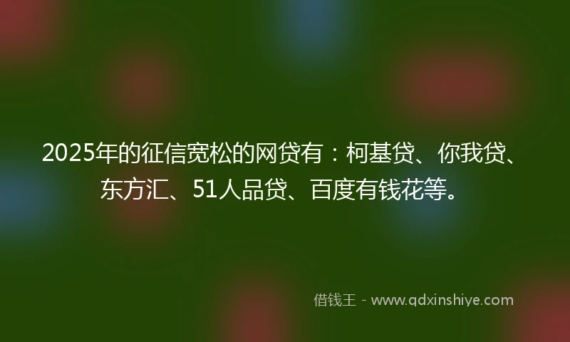 2025年的征信宽松的网贷有：柯基贷、你我贷、东方汇、51人品贷、百度有钱花等。